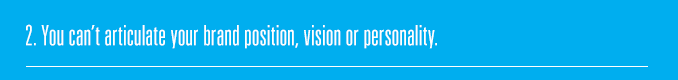 2. You can’t articulate your brand position, vision or personality.