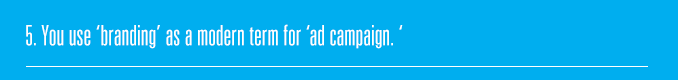 5. You use ‘branding’ as a modern term for ‘ad campaign.’