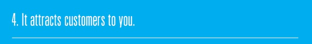 4. It attracts customers to you.